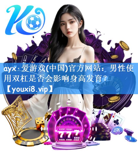 ayx·爱游戏(中国)官方网站：男性使用双杠是否会影响身高发育？