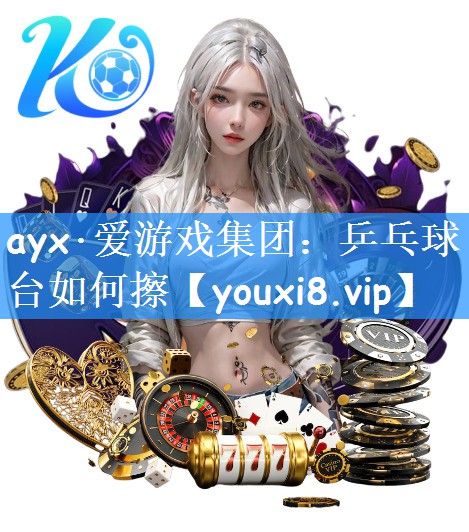 ayx·爱游戏集团：乒乓球台如何擦