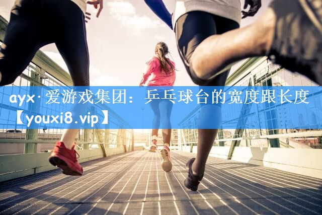 ayx·爱游戏集团：乒乓球台的宽度跟长度