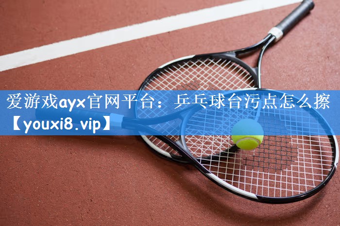 爱游戏ayx官网平台：乒乓球台污点怎么擦