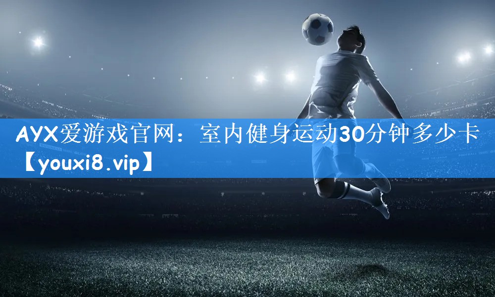 AYX爱游戏官网：室内健身运动30分钟多少卡