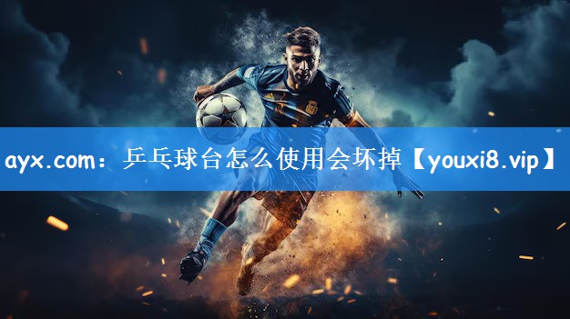 ayx.com：乒乓球台怎么使用会坏掉