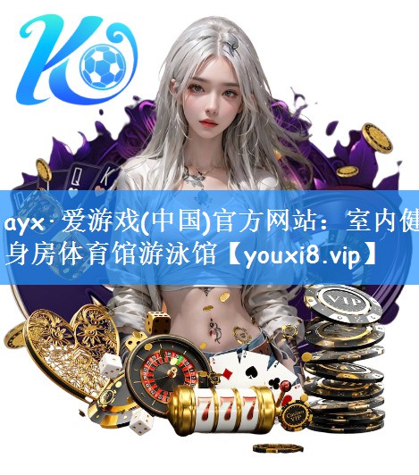 ayx·爱游戏(中国)官方网站：室内健身房体育馆游泳馆