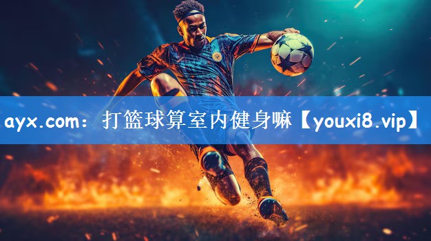 ayx.com：打篮球算室内健身嘛