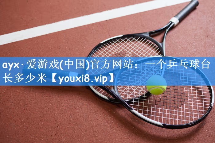 ayx·爱游戏(中国)官方网站:一个乒乓球台长多少米