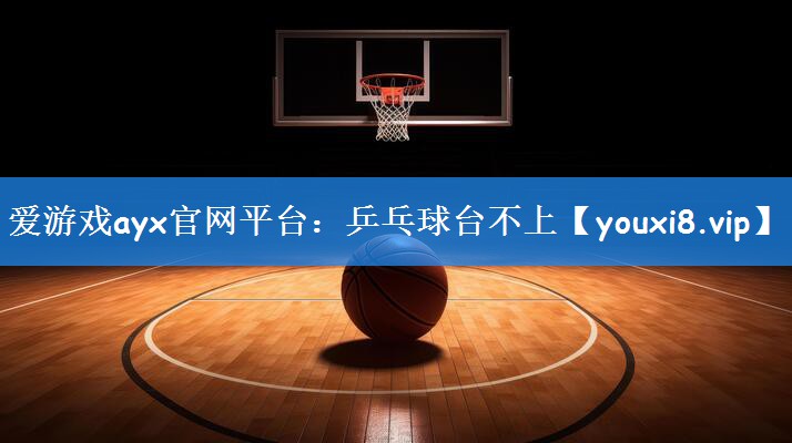 爱游戏ayx官网平台：乒乓球台不上