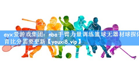 ayx爱游戏集团:nba手臂力量训练篮球无器材球探体育比分需要更新