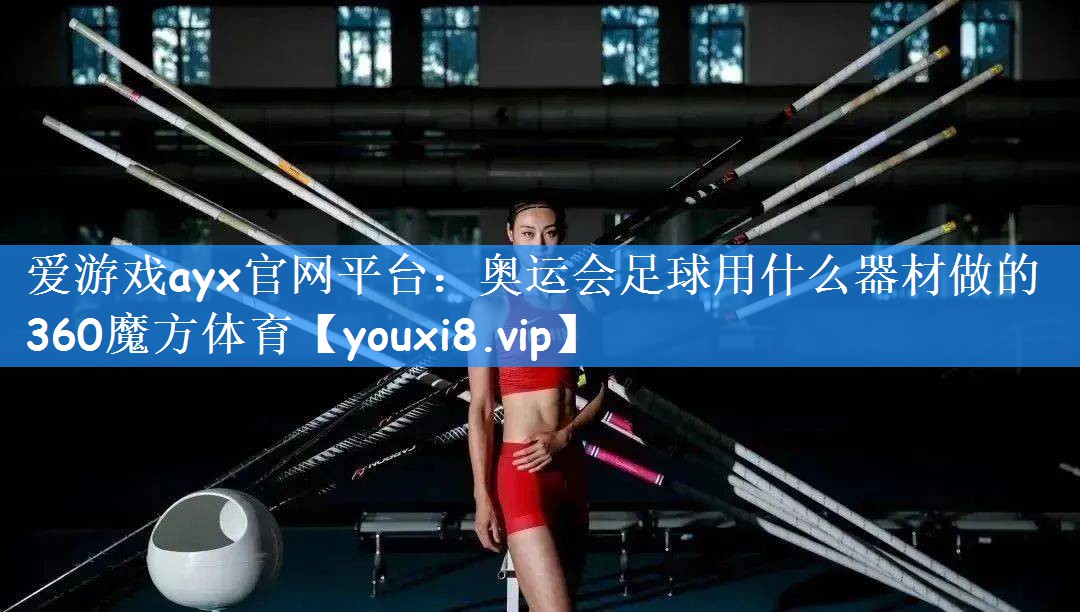 爱游戏ayx官网平台：奥运会足球用什么器材做的360魔方体育
