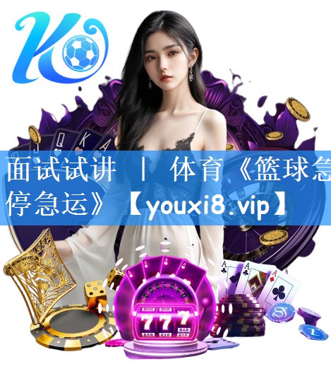 面试试讲 ｜ 体育《篮球急停急运》