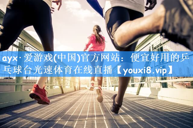 ayx·爱游戏(中国)官方网站:便宜好用的乒乓球台光速体育在线直播