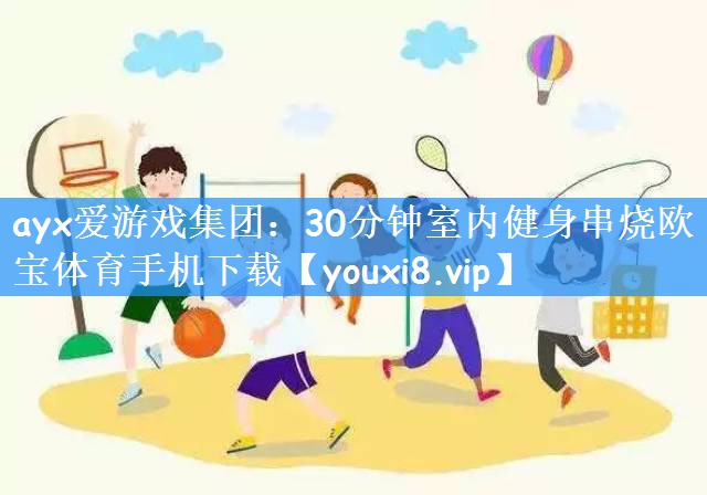 ayx爱游戏集团:30分钟室内健身串烧欧宝体育手机下载