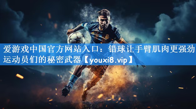 爱游戏中国官方网站入口：铅球让手臂肌肉更强劲 运动员们的秘密武器