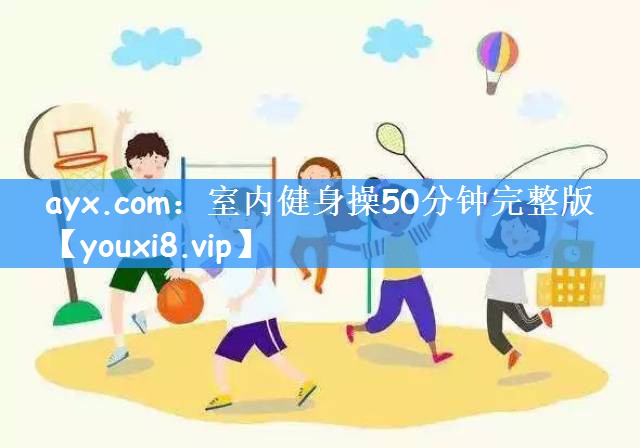 ayx.com:室内健身操50分钟完整版