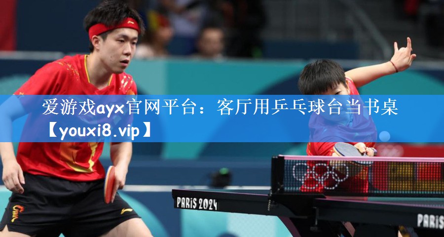 爱游戏ayx官网平台:客厅用乒乓球台当书桌