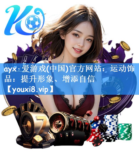 ayx·爱游戏(中国)官方网站:运动饰品:提升形象、增添自信