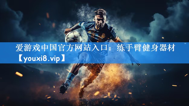 爱游戏中国官方网站入口:练手臂健身器材